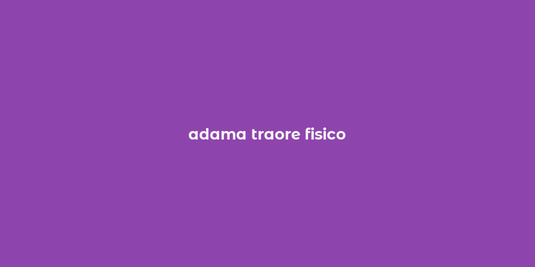 adama traore fisico