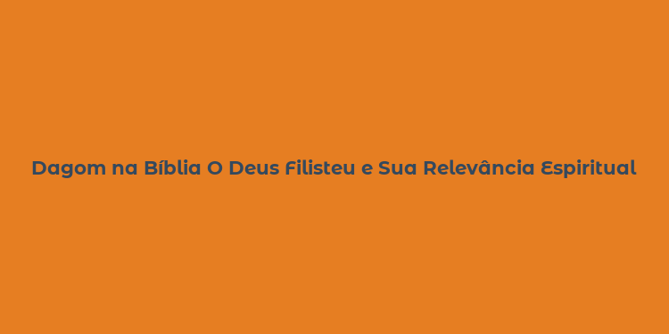 Dagom na Bíblia O Deus Filisteu e Sua Relevância Espiritual