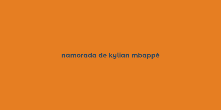 namorada de kylian mbappé