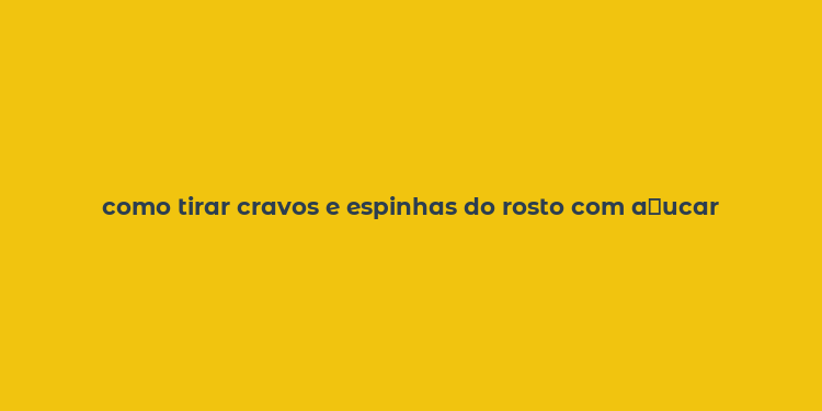 como tirar cravos e espinhas do rosto com a？ucar