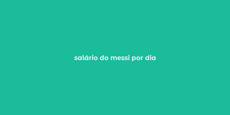 salário do messi por dia