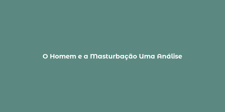 O Homem e a Masturbação Uma Análise