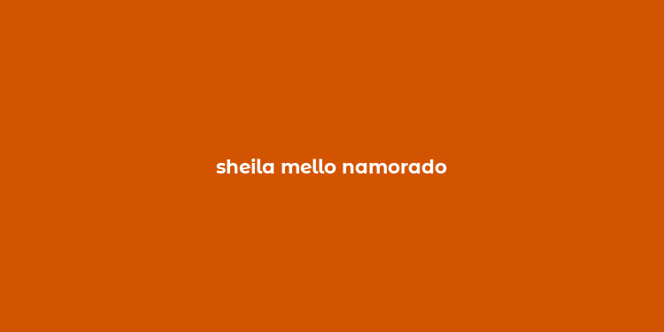 sheila mello namorado