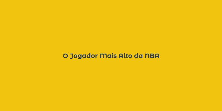 O Jogador Mais Alto da NBA