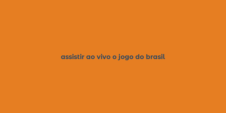 assistir ao vivo o jogo do brasil