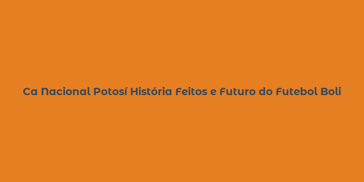 Ca Nacional Potosí História Feitos e Futuro do Futebol Boliviano