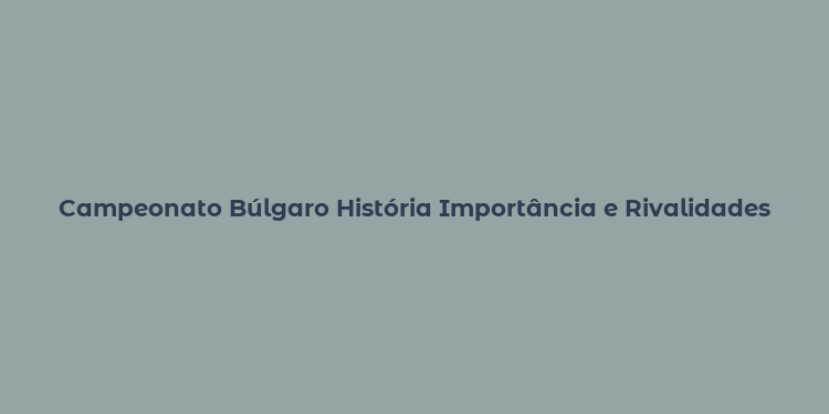 Campeonato Búlgaro História Importância e Rivalidades