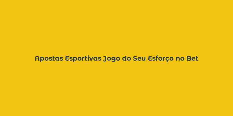 Apostas Esportivas Jogo do Seu Esforço no Bet