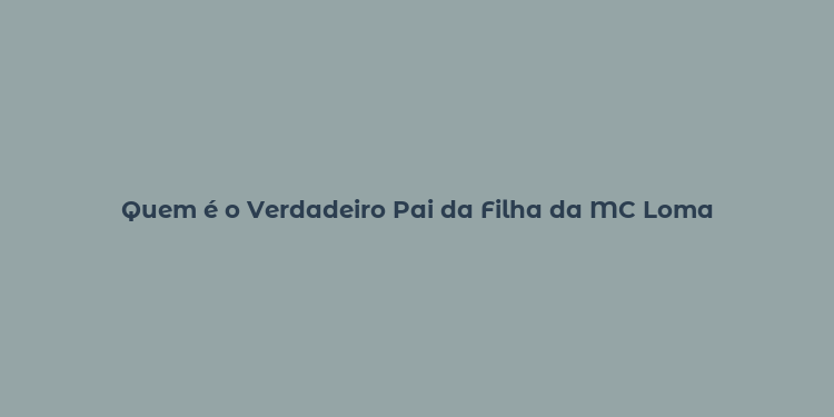 Quem é o Verdadeiro Pai da Filha da MC Loma