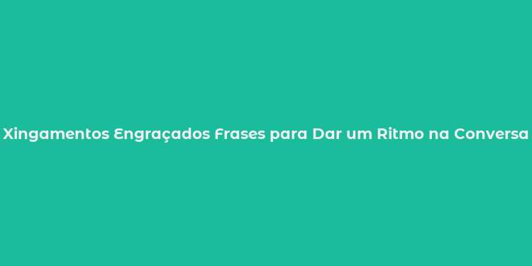 Xingamentos Engraçados Frases para Dar um Ritmo na Conversa