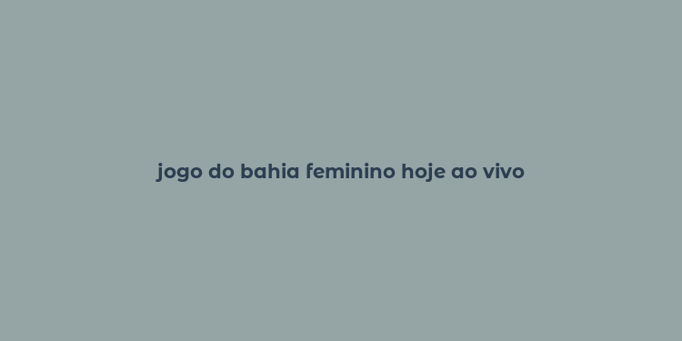 jogo do bahia feminino hoje ao vivo