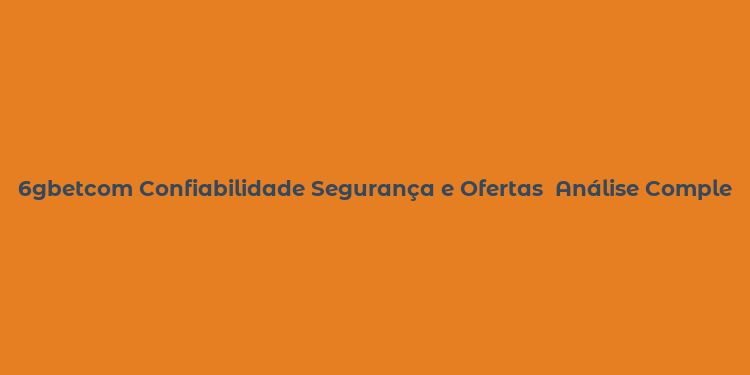 6gbetcom Confiabilidade Segurança e Ofertas  Análise Completa da Plataforma de Apostas