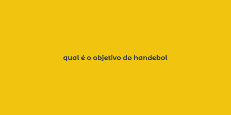 qual é o objetivo do handebol