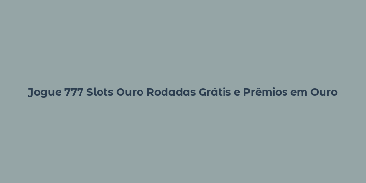 Jogue 777 Slots Ouro Rodadas Grátis e Prêmios em Ouro