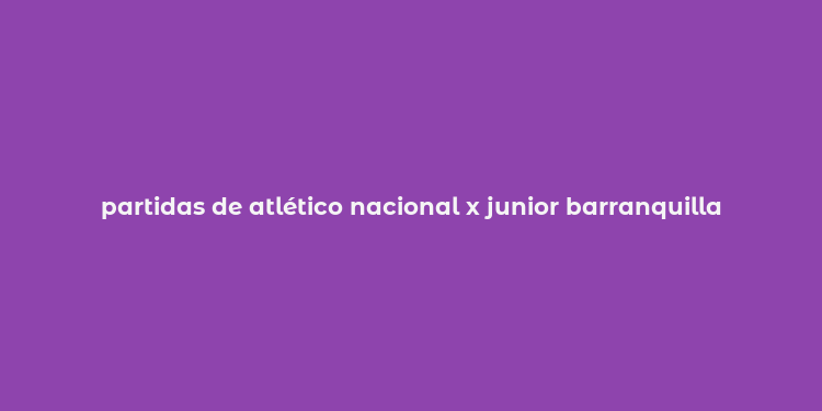 partidas de atlético nacional x junior barranquilla