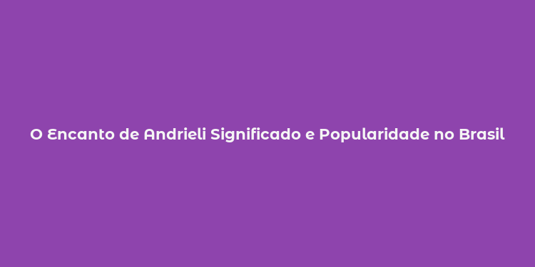 O Encanto de Andrieli Significado e Popularidade no Brasil