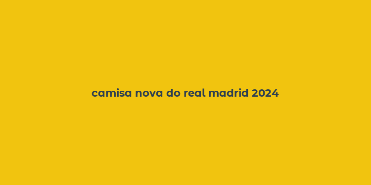 camisa nova do real madrid 2024