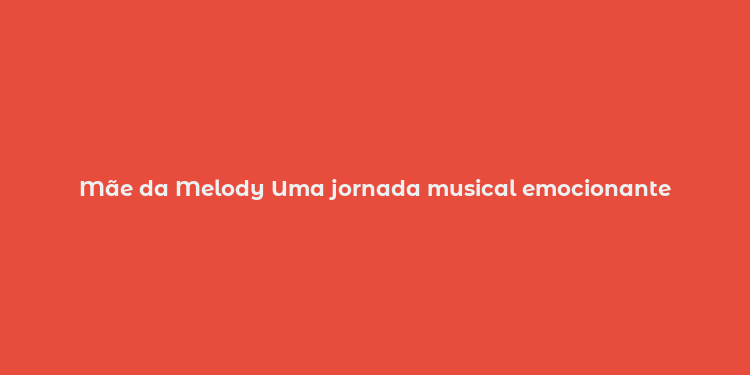 Mãe da Melody Uma jornada musical emocionante