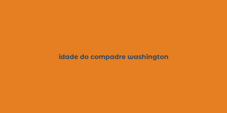 idade do compadre washington