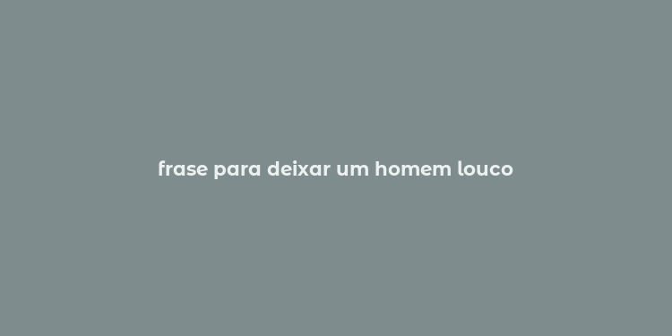 frase para deixar um homem louco