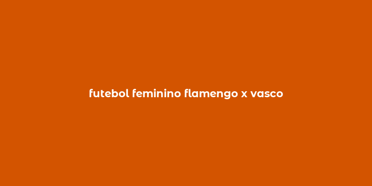 futebol feminino flamengo x vasco