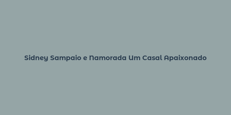 Sidney Sampaio e Namorada Um Casal Apaixonado