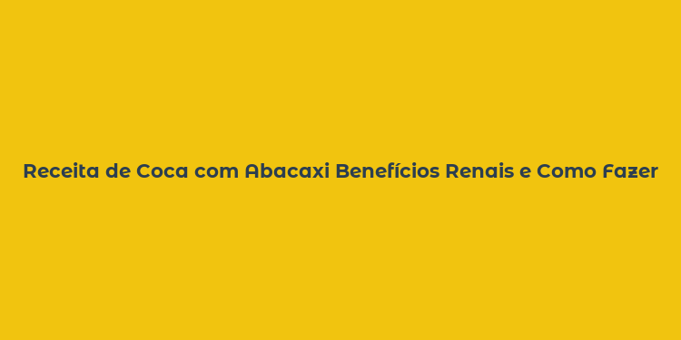 Receita de Coca com Abacaxi Benefícios Renais e Como Fazer