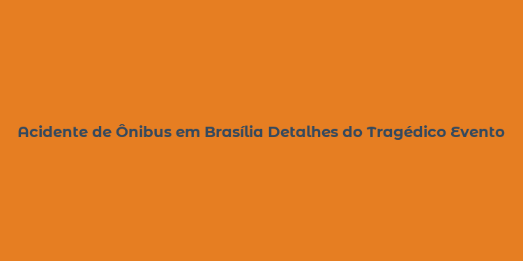 Acidente de Ônibus em Brasília Detalhes do Tragédico Evento