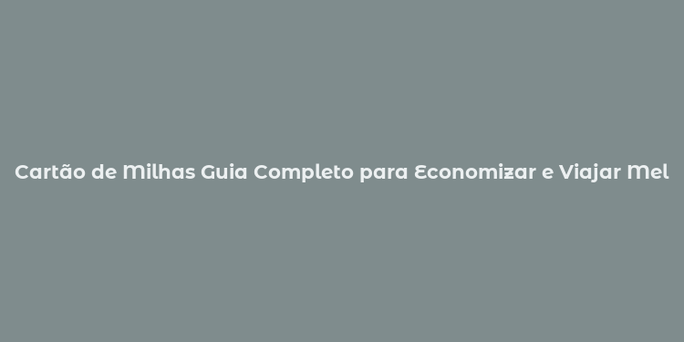 Cartão de Milhas Guia Completo para Economizar e Viajar Melhor