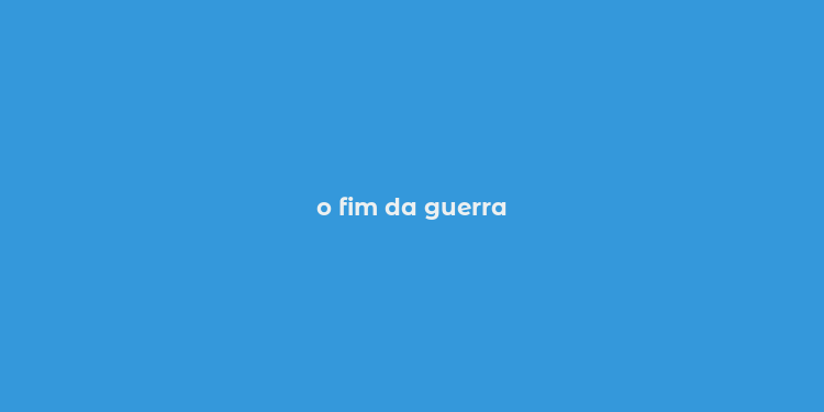 o fim da guerra