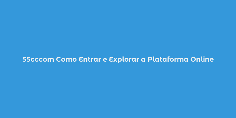 55cccom Como Entrar e Explorar a Plataforma Online