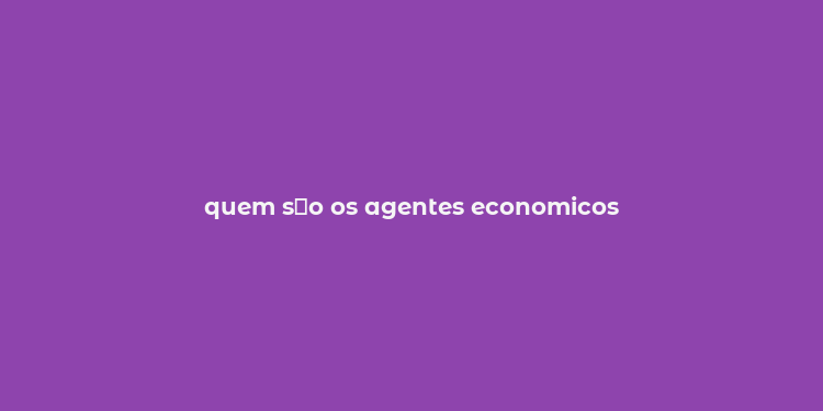 quem s？o os agentes economicos