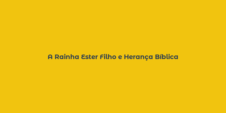 A Rainha Ester Filho e Herança Bíblica