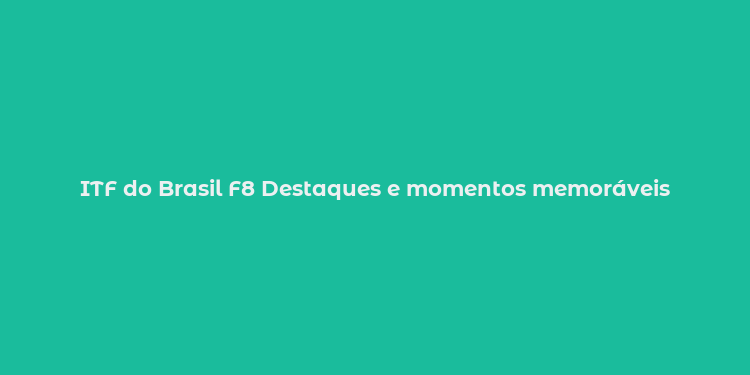 ITF do Brasil F8 Destaques e momentos memoráveis