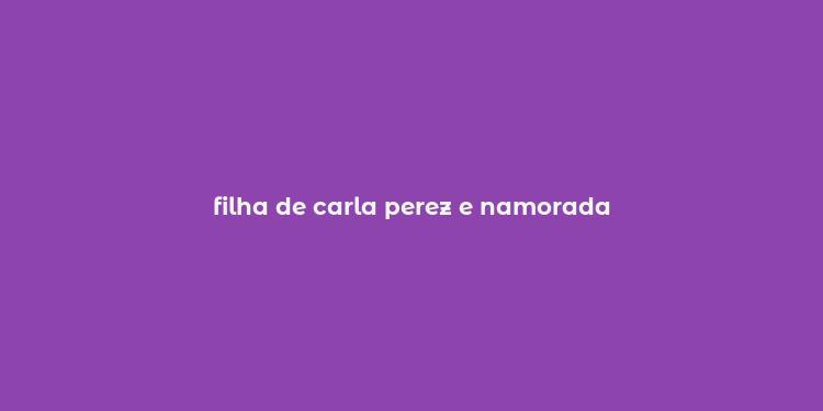 filha de carla perez e namorada