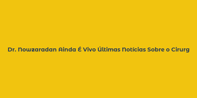 Dr. Nowzaradan Ainda É Vivo Últimas Notícias Sobre o Cirurgião