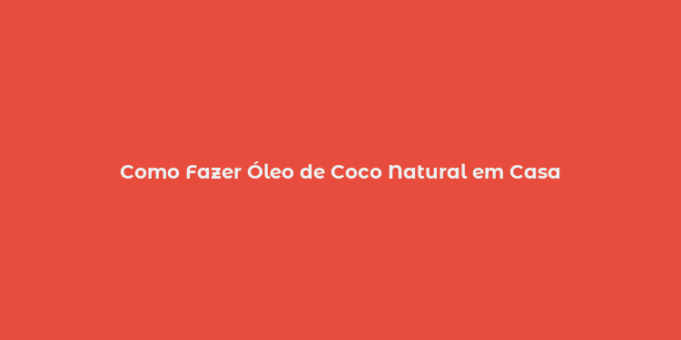 Como Fazer Óleo de Coco Natural em Casa