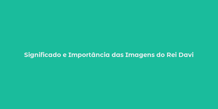 Significado e Importância das Imagens do Rei Davi