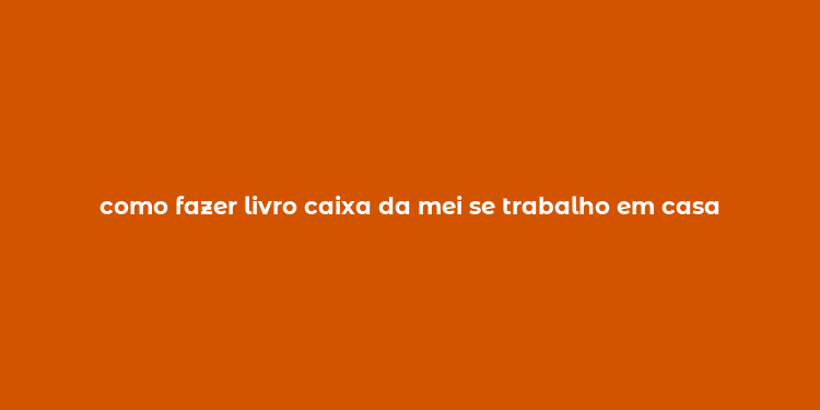 como fazer livro caixa da mei se trabalho em casa