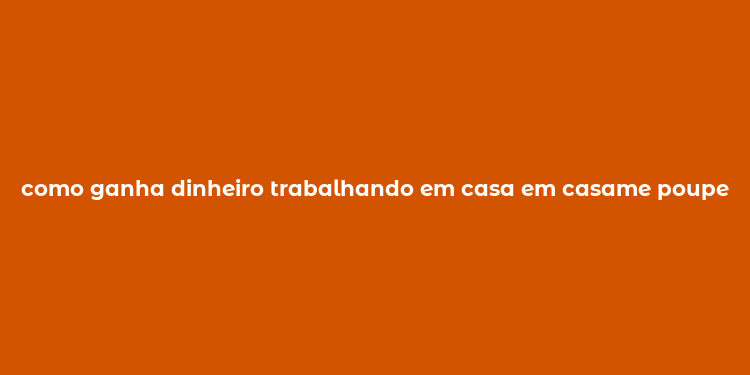 como ganha dinheiro trabalhando em casa em casame poupe