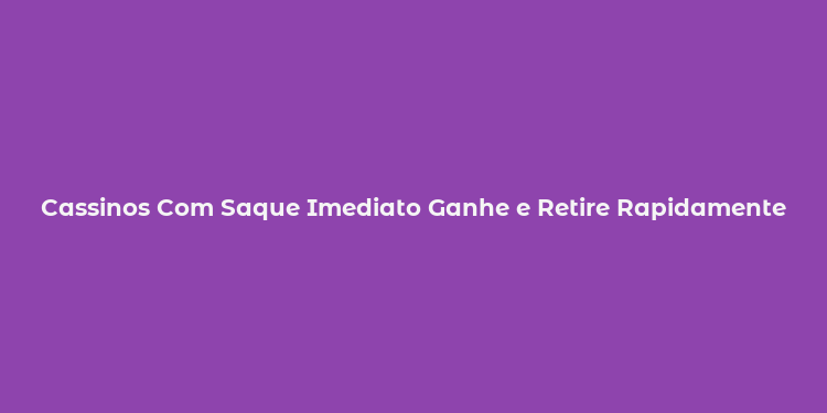 Cassinos Com Saque Imediato Ganhe e Retire Rapidamente