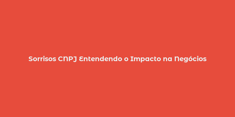 Sorrisos CNPJ Entendendo o Impacto na Negócios