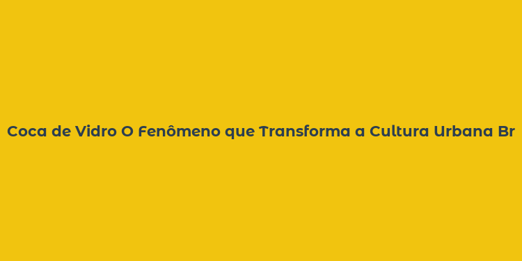 Coca de Vidro O Fenômeno que Transforma a Cultura Urbana Brasileira