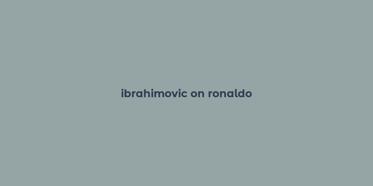 ibrahimovic on ronaldo