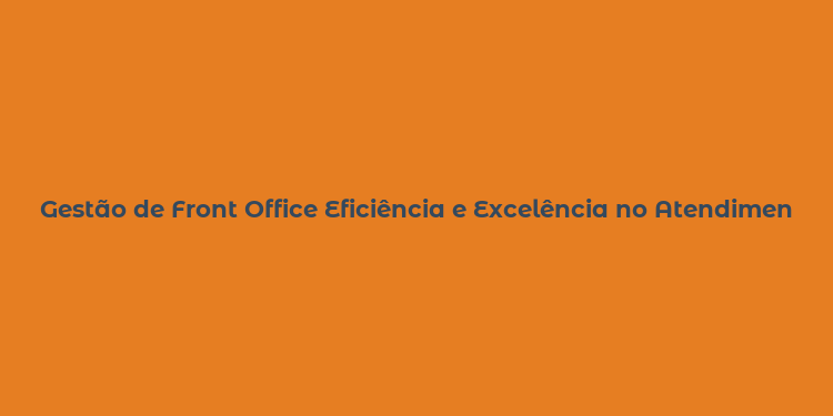 Gestão de Front Office Eficiência e Excelência no Atendimento