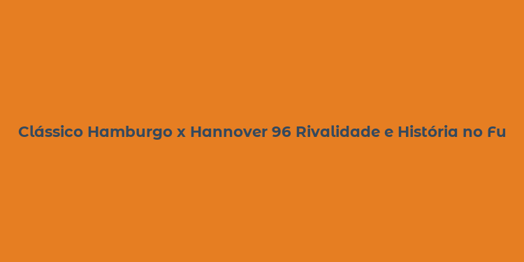 Clássico Hamburgo x Hannover 96 Rivalidade e História no Futebol Alemão