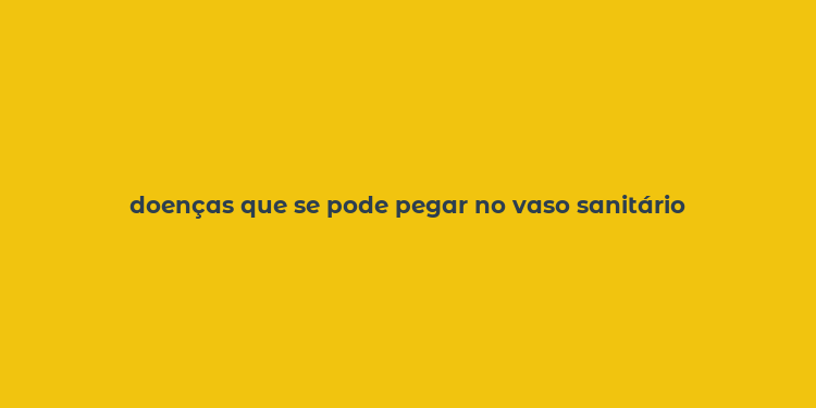 doenças que se pode pegar no vaso sanitário