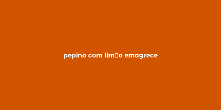 pepino com lim？o emagrece