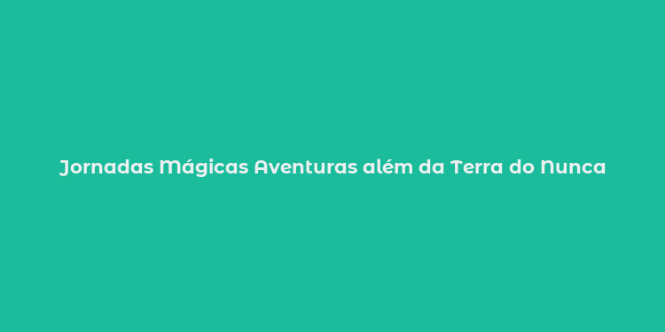 Jornadas Mágicas Aventuras além da Terra do Nunca