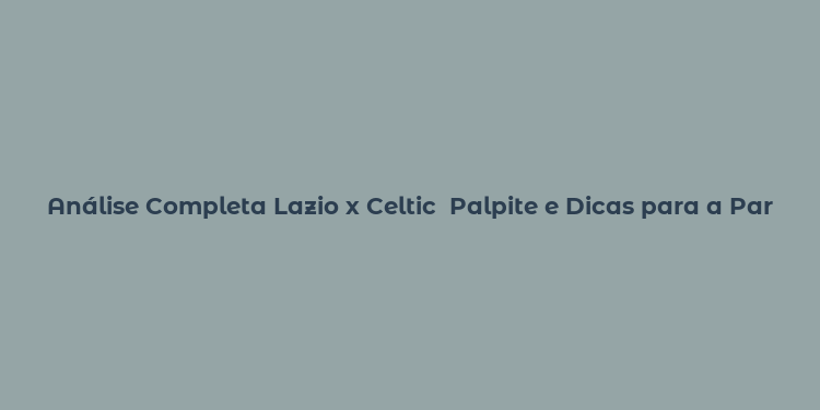 Análise Completa Lazio x Celtic  Palpite e Dicas para a Partida